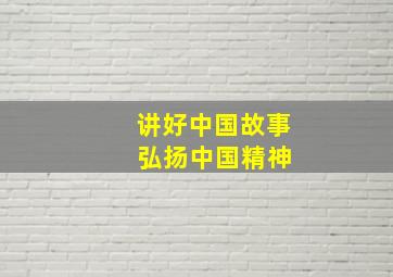 讲好中国故事 弘扬中国精神